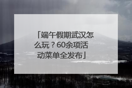 端午假期武汉怎么玩？60余项活动菜单全发布