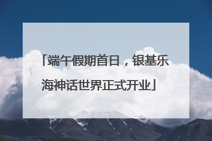 端午假期首日，银基乐海神话世界正式开业