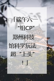 端午六一“组CP” 郑州科技馆科学玩法超“上头”！
