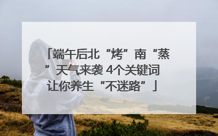 端午后北“烤”南“蒸”天气来袭 4个关键词让你养生“不迷路”