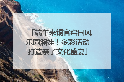 端午来铜官窑国风乐园溜娃！多彩活动打造亲子文化盛宴