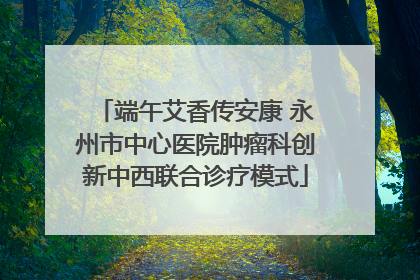 端午艾香传安康 永州市中心医院肿瘤科创新中西联合诊疗模式