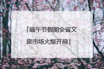 端午节假期全省文旅市场火爆开局
