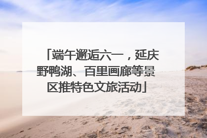 端午邂逅六一，延庆野鸭湖、百里画廊等景区推特色文旅活动