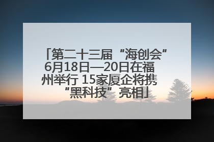 第二十三届“海创会”6月18日—20日在福州举行 15家厦企将携“黑科技”亮相