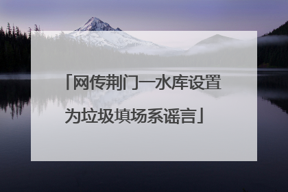 网传荆门一水库设置为垃圾填场系谣言