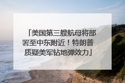 美国第三艘航母将部署至中东附近！特朗普质疑美军钻地弹效力