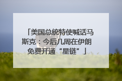 美国总统特使喊话马斯克：今后几周在伊朗免费开通“星链”