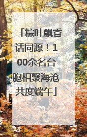 粽叶飘香话同源！100余名台胞相聚海沧共度端午