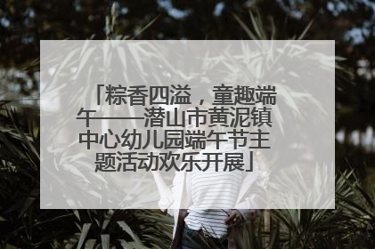 粽香四溢，童趣端午——潜山市黄泥镇中心幼儿园端午节主题活动欢乐开展