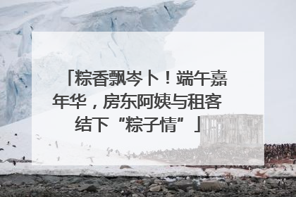 粽香飘岑卜！端午嘉年华，房东阿姨与租客结下“粽子情”