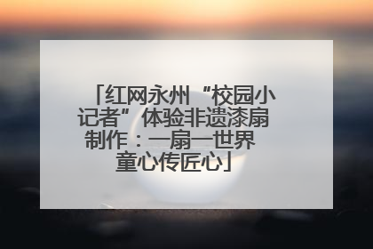 红网永州“校园小记者”体验非遗漆扇制作：一扇一世界 童心传匠心