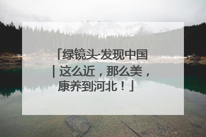 绿镜头·发现中国｜这么近，那么美，康养到河北！