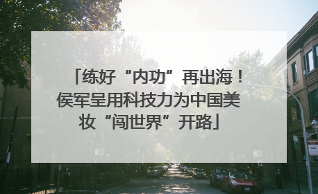 练好“内功”再出海！侯军呈用科技力为中国美妆“闯世界”开路