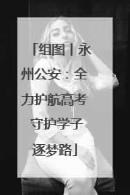 组图丨永州公安：全力护航高考 守护学子逐梦路