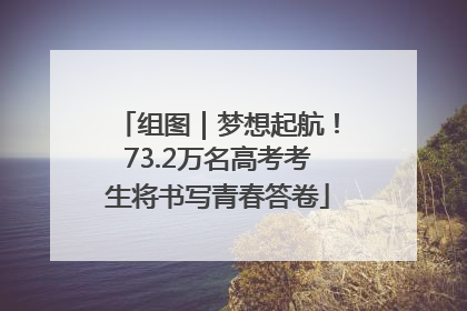 组图｜梦想起航！73.2万名高考考生将书写青春答卷
