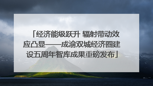 经济能级跃升 辐射带动效应凸显——成渝双城经济圈建设五周年智库成果重磅发布