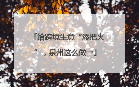 给跨境生意“添把火”，泉州这么做→