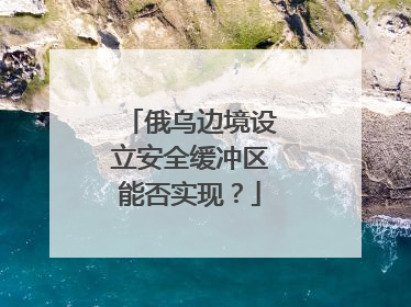 俄乌边境设立安全缓冲区能否实现？