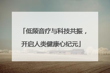 低频音疗与科技共振，开启人类健康心纪元