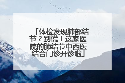 体检发现肺部结节？别慌！这家医院的肺结节中西医结合门诊开诊啦