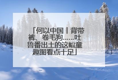 何以中国丨背带裤、卷毛狗……吐鲁番出土的这幅童趣图看点十足