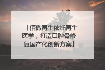 佰傲再生依托再生医学，打造口腔骨修复国产化创新方案