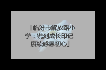 临汾市解放路小学：镌刻成长印记 赓续感恩初心