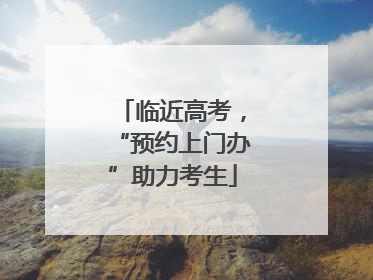 临近高考，“预约上门办”助力考生