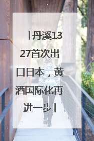 丹溪1327首次出口日本，黄酒国际化再进一步