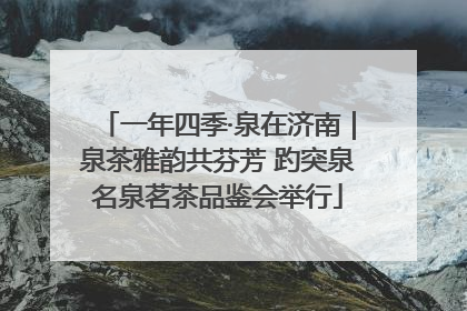 一年四季·泉在济南｜泉茶雅韵共芬芳 趵突泉名泉茗茶品鉴会举行