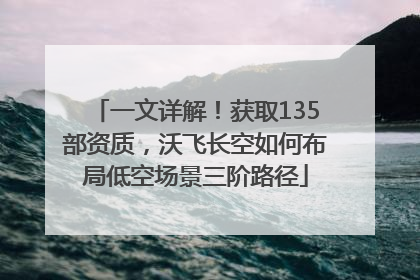 一文详解！获取135部资质，沃飞长空如何布局低空场景三阶路径