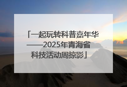 一起玩转科普嘉年华——2025年青海省科技活动周掠影