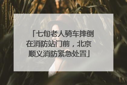 七旬老人骑车摔倒在消防站门前，北京顺义消防紧急处置