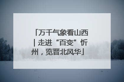 万千气象看山西｜走进“百变”忻州，览晋北风华