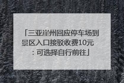 三亚崖州回应停车场到景区入口接驳收费10元：可选择自行前往