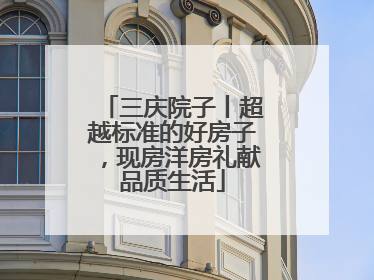 三庆院子丨超越标准的好房子，现房洋房礼献品质生活