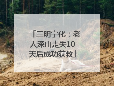 三明宁化：老人深山走失10天后成功获救