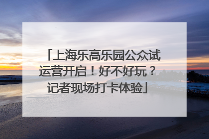 上海乐高乐园公众试运营开启！好不好玩？记者现场打卡体验