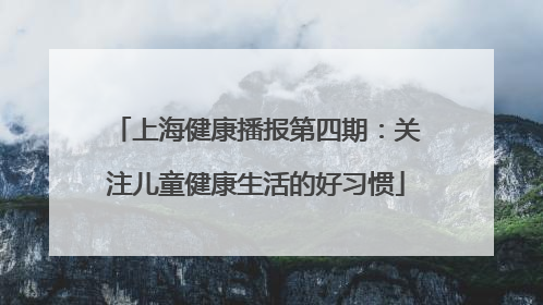 上海健康播报第四期：关注儿童健康生活的好习惯
