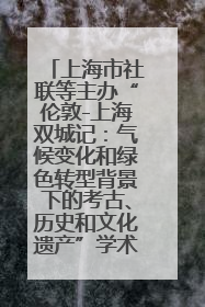 上海市社联等主办“伦敦-上海双城记：气候变化和绿色转型背景下的考古、历史和文化遗产”学术对话