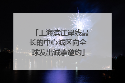 上海滨江岸线最长的中心城区向全球发出诚挚邀约