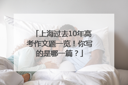 上海过去10年高考作文题一览！你写的是哪一篇？