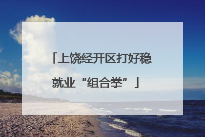 上饶经开区打好稳就业“组合拳”