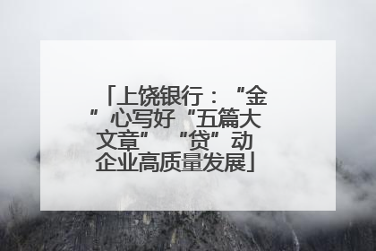 上饶银行：“金”心写好“五篇大文章” “贷”动企业高质量发展