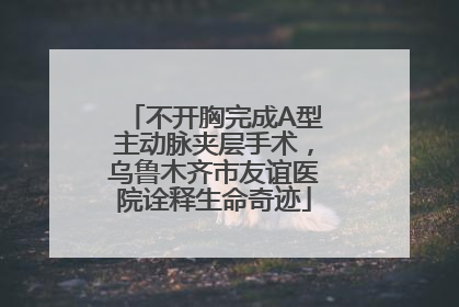不开胸完成A型主动脉夹层手术，乌鲁木齐市友谊医院诠释生命奇迹
