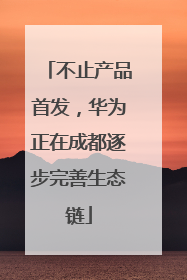 不止产品首发，华为正在成都逐步完善生态链