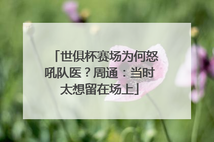 世俱杯赛场为何怒吼队医？周通：当时太想留在场上