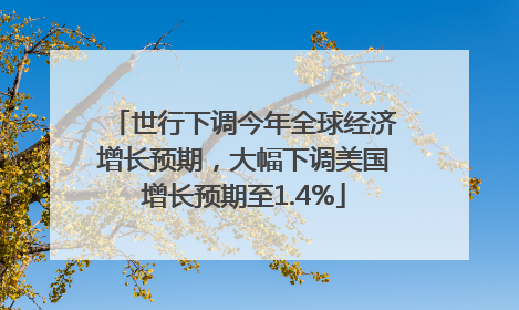 世行下调今年全球经济增长预期，大幅下调美国增长预期至1.4%