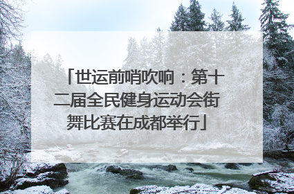 世运前哨吹响：第十二届全民健身运动会街舞比赛在成都举行